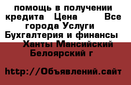 помощь в получении кредита › Цена ­ 10 - Все города Услуги » Бухгалтерия и финансы   . Ханты-Мансийский,Белоярский г.